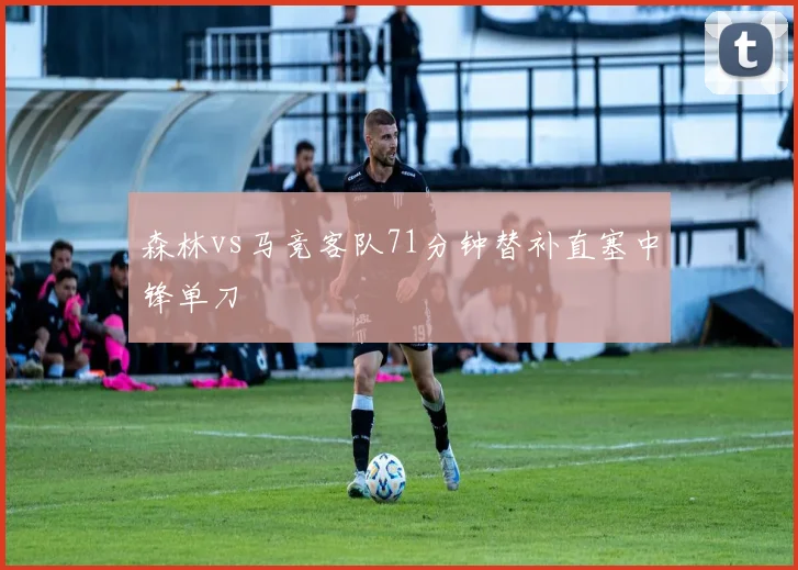森林vs马竞客队71分钟替补直塞中锋单刀