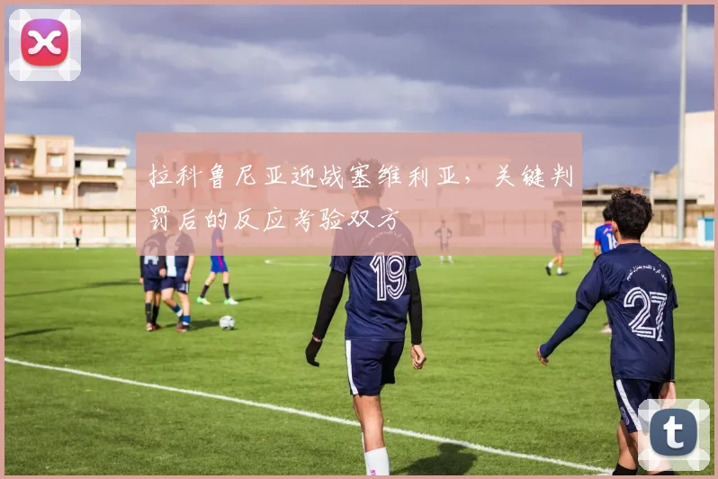 拉科鲁尼亚迎战塞维利亚，关键判罚后的反应考验双方