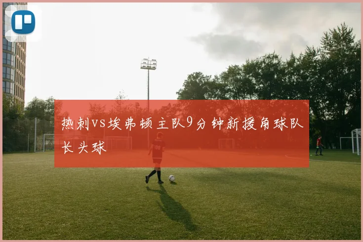 热刺vs埃弗顿主队9分钟新援角球队长头球